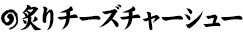 炙りチーズちゃうしゅう
